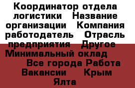 Координатор отдела логистики › Название организации ­ Компания-работодатель › Отрасль предприятия ­ Другое › Минимальный оклад ­ 25 000 - Все города Работа » Вакансии   . Крым,Ялта